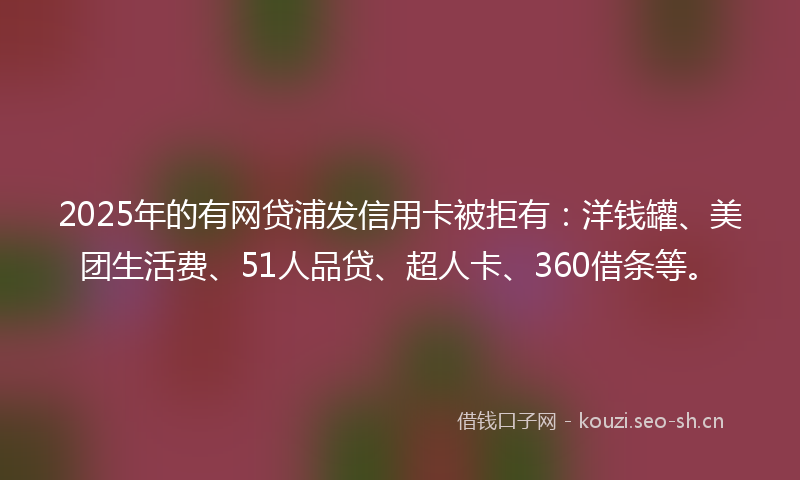 2025年的有网贷浦发信用卡被拒有：洋钱罐、美团生活费、51人品贷、超人卡、360借条等。