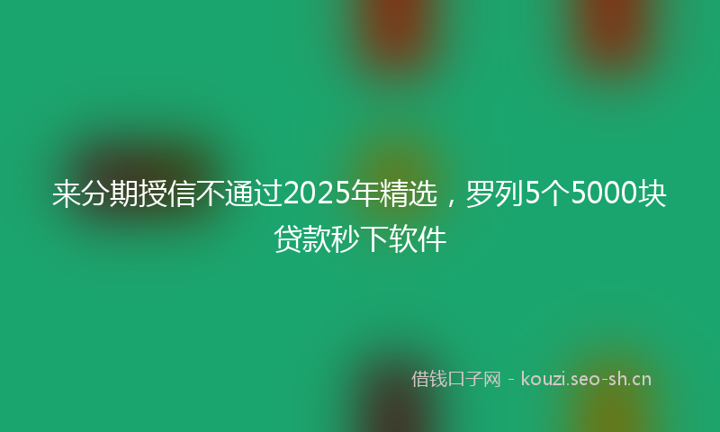 来分期授信不通过2025年精选，罗列5个5000块贷款秒下软件