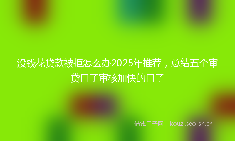 没钱花贷款被拒怎么办2025年推荐，总结五个审贷口子审核加快的口子