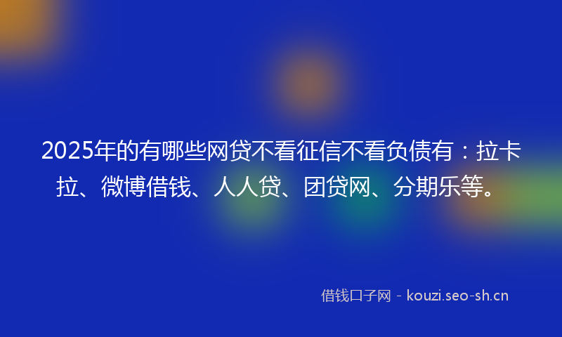 2025年的有哪些网贷不看征信不看负债有：拉卡拉、微博借钱、人人贷、团贷网、分期乐等。
