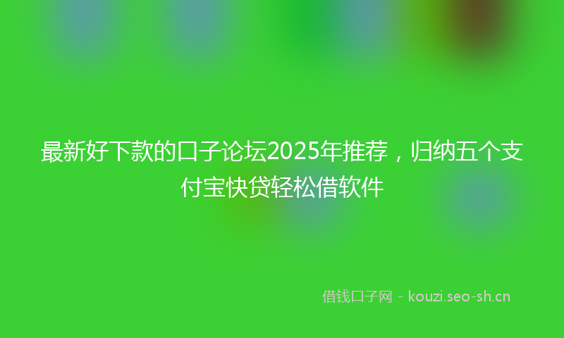 最新好下款的口子论坛2025年推荐，归纳五个支付宝快贷轻松借软件