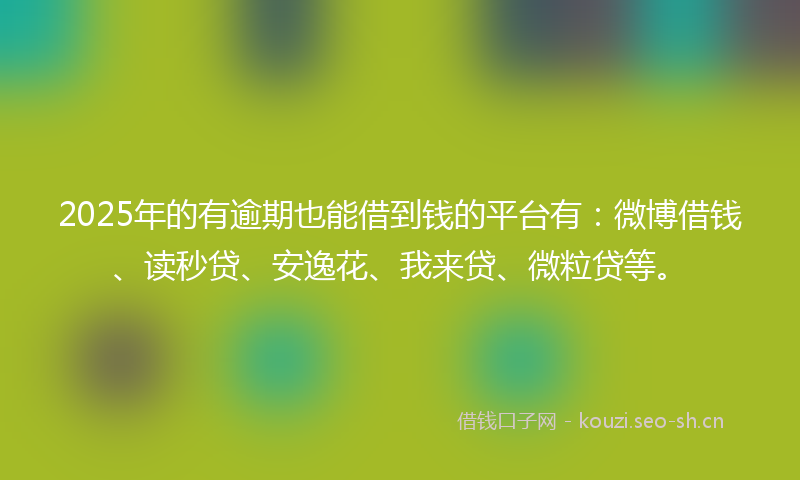 2025年的有逾期也能借到钱的平台有:微博借钱、读秒贷、安逸花、我来贷、微粒贷等。