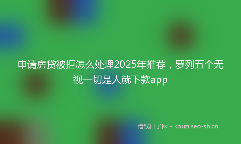 申请房贷被拒怎么处理2025年推荐，罗列五个无视一切是人就下款app