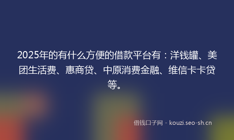 2025年的有什么方便的借款平台有：洋钱罐、美团生活费、惠商贷、中原消费金融、维信卡卡贷等。