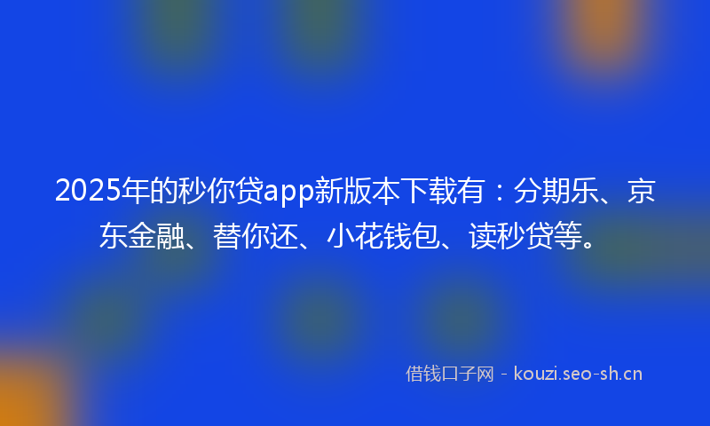 2025年的秒你贷app新版本下载有：分期乐、京东金融、替你还、小花钱包、读秒贷等。
