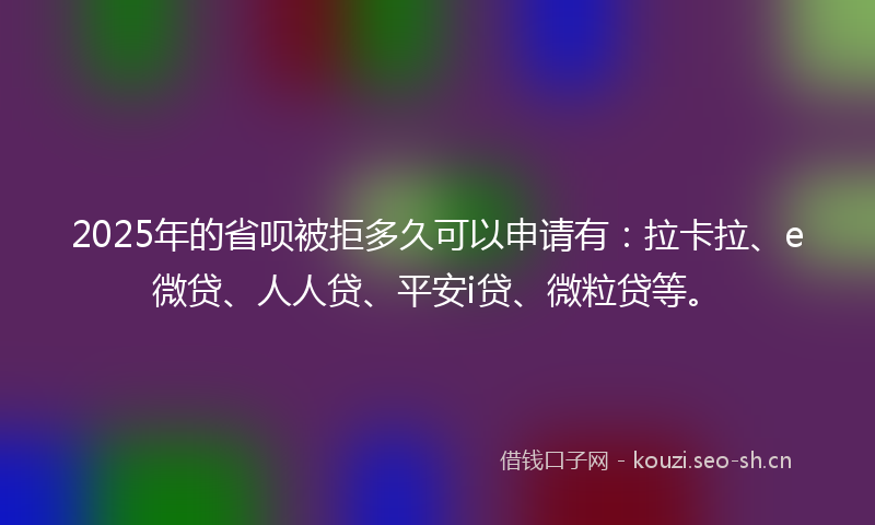 2025年的省呗被拒多久可以申请有:拉卡拉、e微贷、人人贷、平安i贷、微粒贷等。