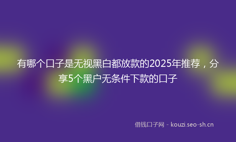 有哪个口子是无视黑白都放款的2025年推荐，分享5个黑户无条件下款的口子