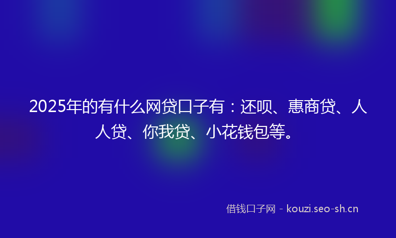 2025年的有什么网贷口子有:还呗、惠商贷、人人贷、你我贷、小花钱包等。