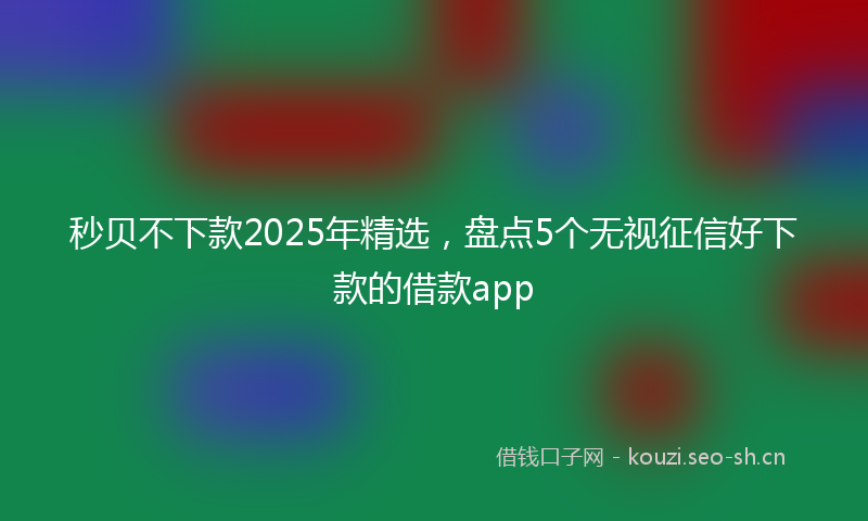 秒贝不下款2025年精选，盘点5个无视征信好下款的借款app