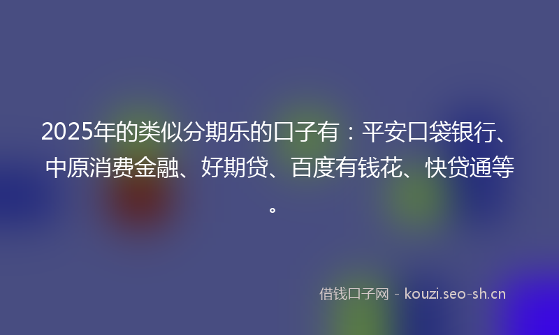 2025年的类似分期乐的口子有：平安口袋银行、中原消费金融、好期贷、百度有钱花、快贷通等。