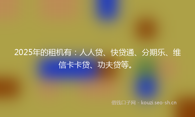 2025年的租机有：人人贷、快贷通、分期乐、维信卡卡贷、功夫贷等。