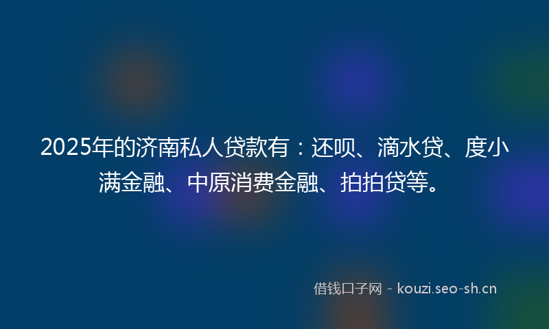 2025年的济南私人贷款有:还呗、滴水贷、度小满金融、中原消费金融、拍拍贷等。