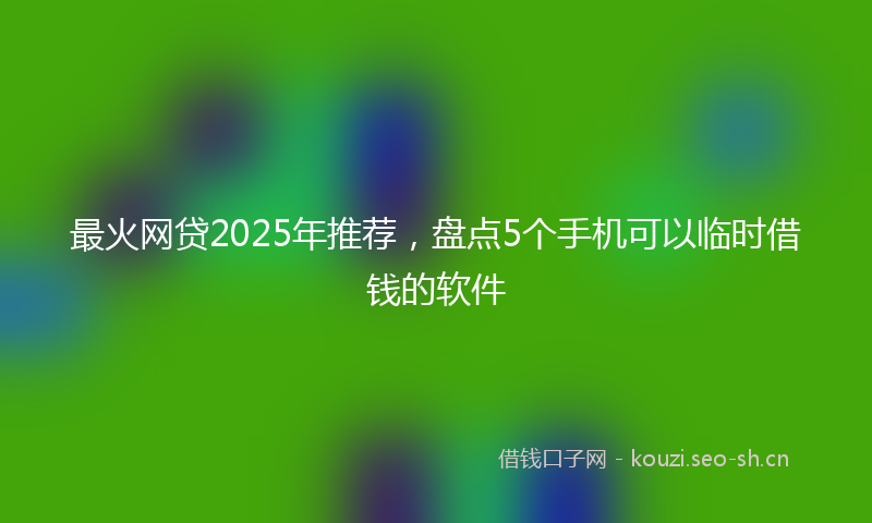 最火网贷2025年推荐，盘点5个手机可以临时借钱的软件
