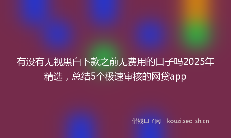 有没有无视黑白下款之前无费用的口子吗2025年精选，总结5个极速审核的网贷app