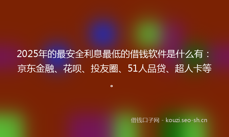 2025年的最安全利息最低的借钱软件是什么有：京东金融、花呗、投友圈、51人品贷、超人卡等。