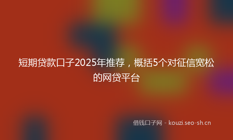 短期贷款口子2025年推荐，概括5个对征信宽松的网贷平台