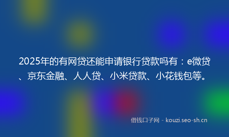 2025年的有网贷还能申请银行贷款吗有：e微贷、京东金融、人人贷、小米贷款、小花钱包等。