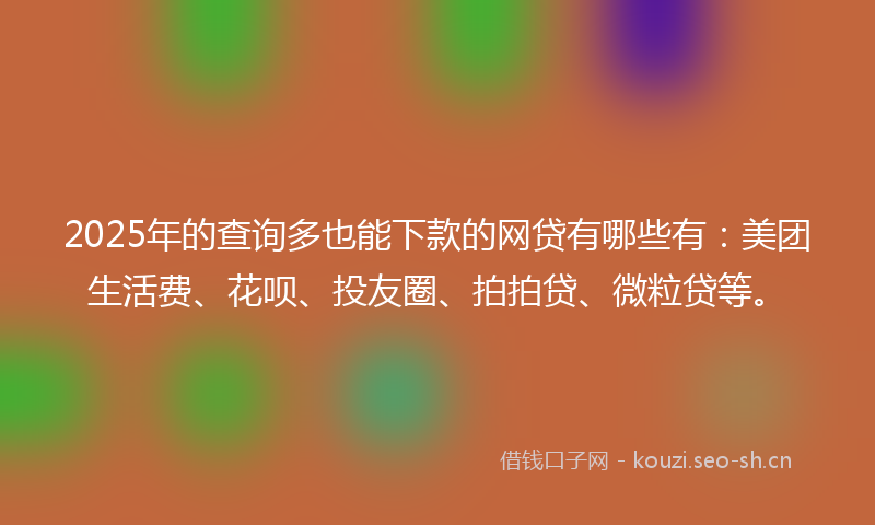 2025年的查询多也能下款的网贷有哪些有：美团生活费、花呗、投友圈、拍拍贷、微粒贷等。