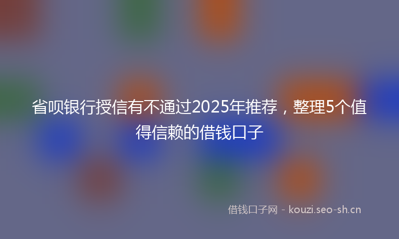 省呗银行授信有不通过2025年推荐，整理5个值得信赖的借钱口子