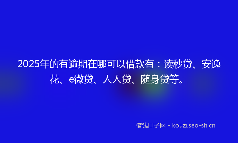 2025年的有逾期在哪可以借款有：读秒贷、安逸花、e微贷、人人贷、随身贷等。