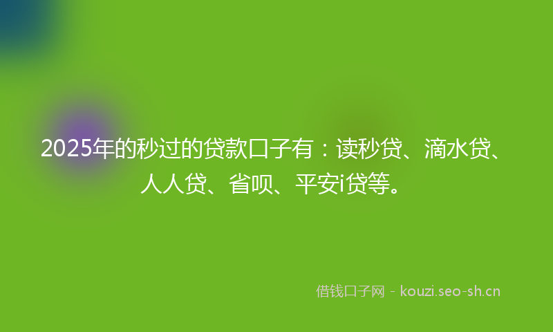 2025年的秒过的贷款口子有：读秒贷、滴水贷、人人贷、省呗、平安i贷等。