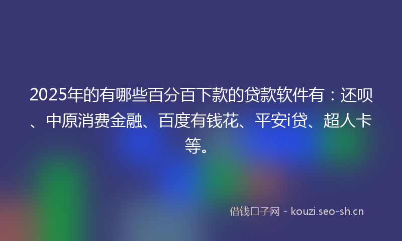 2025年的有哪些百分百下款的贷款软件有：还呗、中原消费金融、百度有钱花、平安i贷、超人卡等。