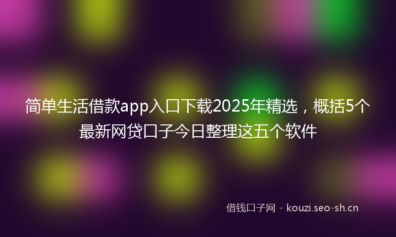 简单生活借款app入口下载2025年精选，概括5个最新网贷口子今日整理这五个软件