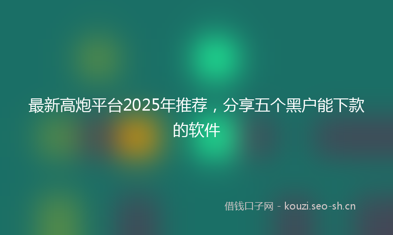 最新高炮平台2025年推荐，分享五个黑户能下款的软件
