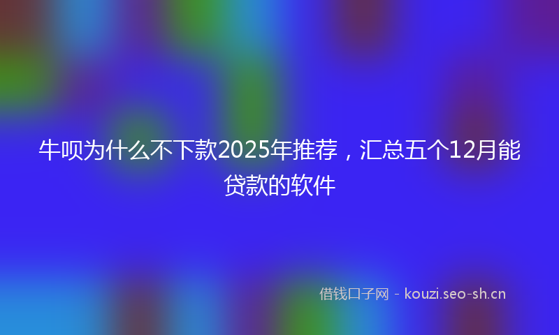 牛呗为什么不下款2025年推荐，汇总五个12月能贷款的软件