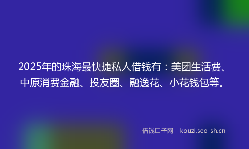 2025年的珠海最快捷私人借钱有：美团生活费、中原消费金融、投友圈、融逸花、小花钱包等。
