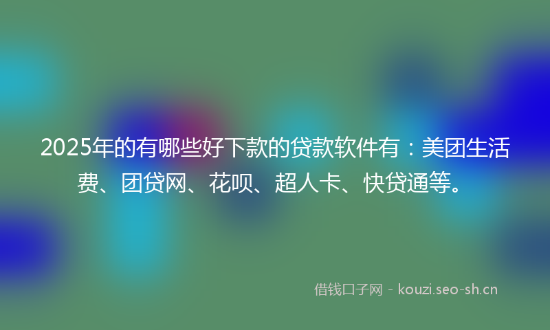 2025年的有哪些好下款的贷款软件有：美团生活费、团贷网、花呗、超人卡、快贷通等。