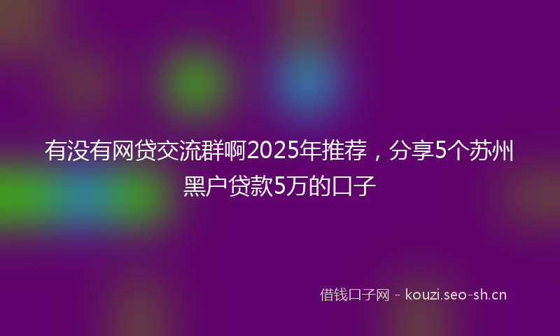 有没有网贷交流群啊2025年推荐，分享5个苏州黑户贷款5万的口子