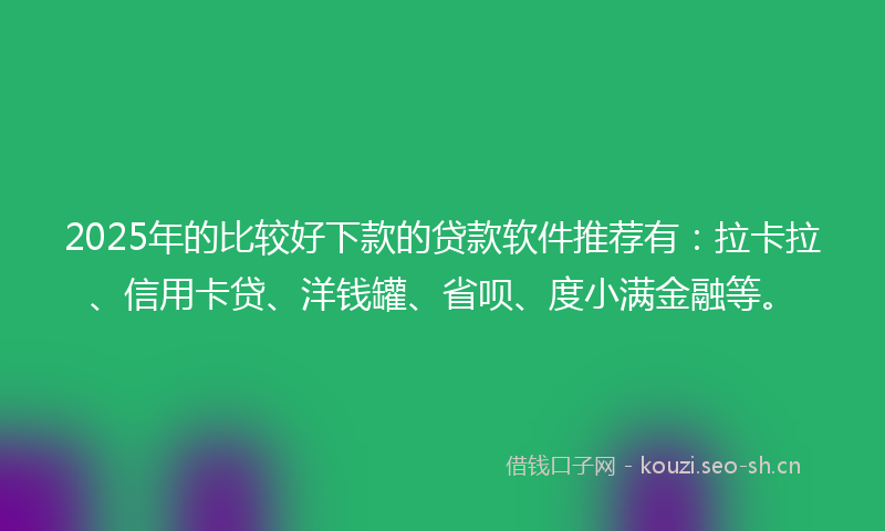 2025年的比较好下款的贷款软件推荐有：拉卡拉、信用卡贷、洋钱罐、省呗、度小满金融等。