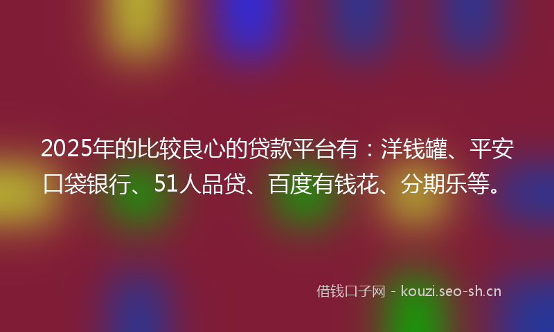 2025年的比较良心的贷款平台有：洋钱罐、平安口袋银行、51人品贷、百度有钱花、分期乐等。