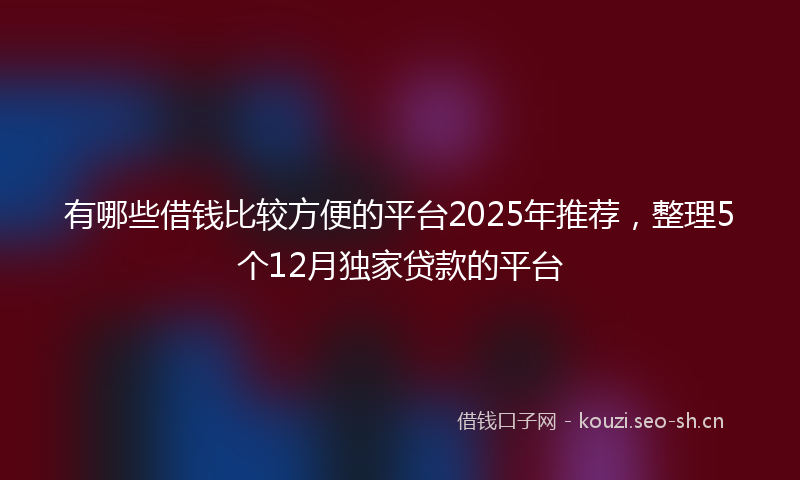 有哪些借钱比较方便的平台2025年推荐，整理5个12月独家贷款的平台