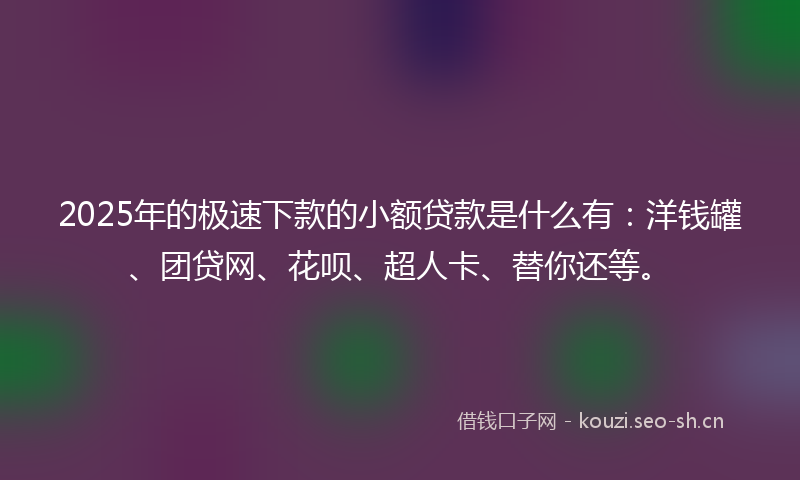 2025年的极速下款的小额贷款是什么有：洋钱罐、团贷网、花呗、超人卡、替你还等。
