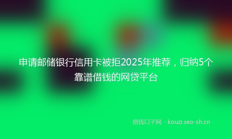 申请邮储银行信用卡被拒2025年推荐,归纳5个靠谱借钱的网贷平台