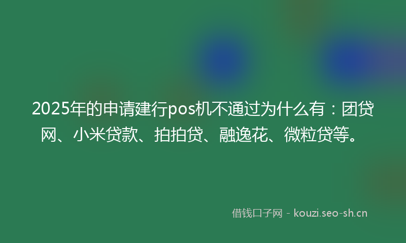 2025年的申请建行pos机不通过为什么有：团贷网、小米贷款、拍拍贷、融逸花、微粒贷等。