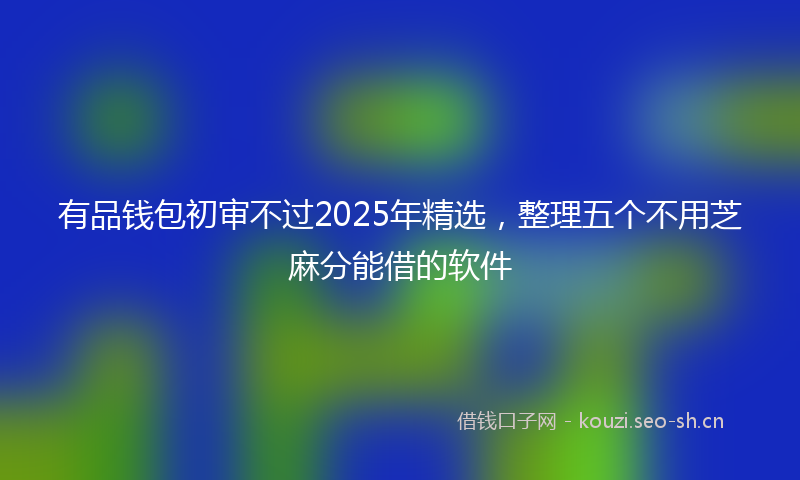 有品钱包初审不过2025年精选，整理五个不用芝麻分能借的软件