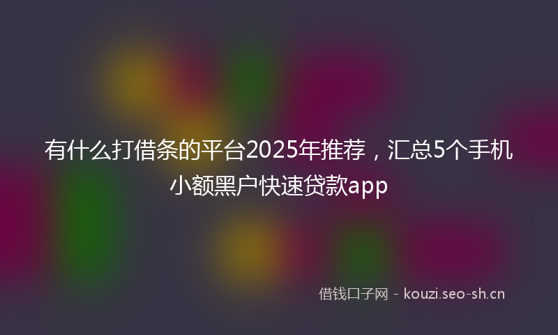 有什么打借条的平台2025年推荐，汇总5个手机小额黑户快速贷款app