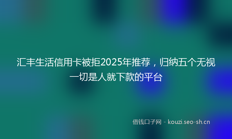 汇丰生活信用卡被拒2025年推荐，归纳五个无视一切是人就下款的平台