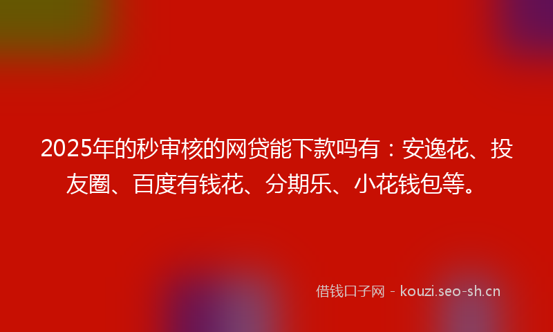 2025年的秒审核的网贷能下款吗有：安逸花、投友圈、百度有钱花、分期乐、小花钱包等。