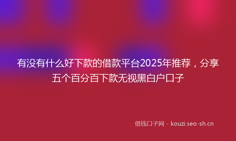 有没有什么好下款的借款平台2025年推荐，分享五个百分百下款无视黑白户口子