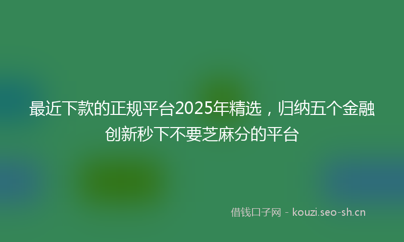 最近下款的正规平台2025年精选，归纳五个金融创新秒下不要芝麻分的平台