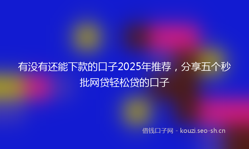 有没有还能下款的口子2025年推荐，分享五个秒批网贷轻松贷的口子