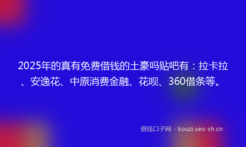 2025年的真有免费借钱的土豪吗贴吧有：拉卡拉、安逸花、中原消费金融、花呗、360借条等。