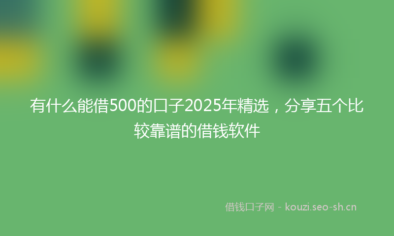 有什么能借500的口子2025年精选，分享五个比较靠谱的借钱软件