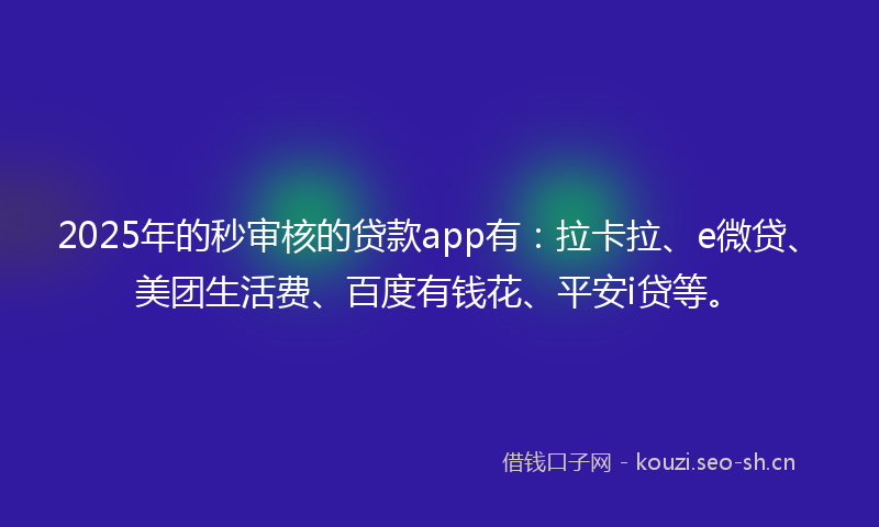 2025年的秒审核的贷款app有：拉卡拉、e微贷、美团生活费、百度有钱花、平安i贷等。
