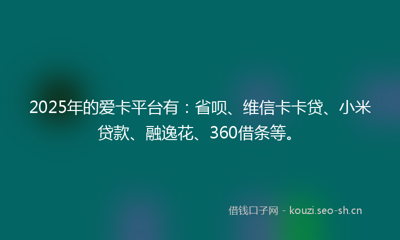 2025年的爱卡平台有：省呗、维信卡卡贷、小米贷款、融逸花、360借条等。