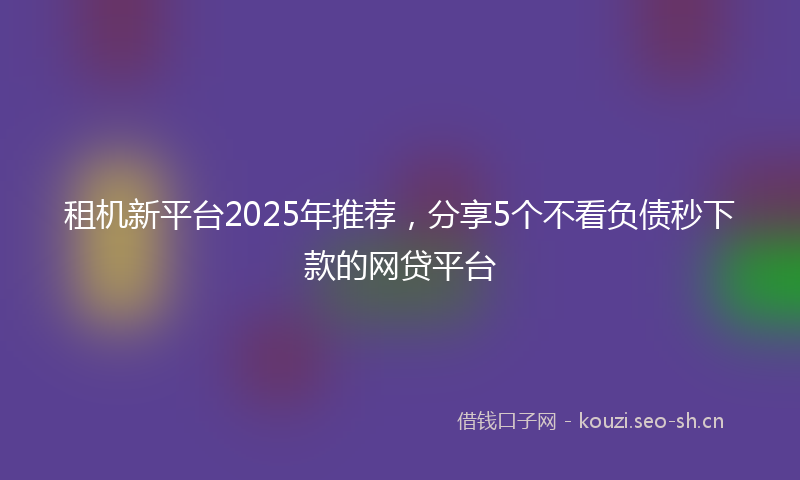 租机新平台2025年推荐，分享5个不看负债秒下款的网贷平台